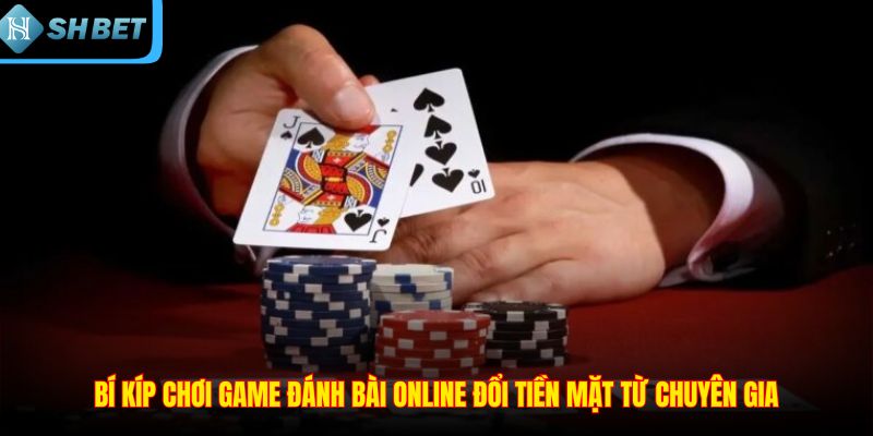 Bí kíp chơi game đánh bài online đổi tiền mặt từ chuyên gia